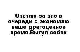 Отстаю за вас в очереди с экономлю ваше драгоценное время.Выгул собак 